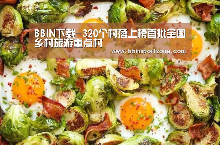 BBIN下载-320个村落上榜首批全国乡村旅游重点村(图1) BBIN视讯