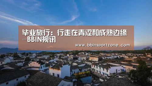 毕业旅行:行走在青涩和成熟边缘-BBIN视讯(图1) BBIN直播
