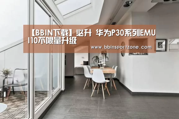 【BBIN下载】必升 华为P30系列EMUI10不限量升级(图1) BBIN直播